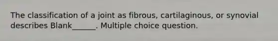 The classification of a joint as fibrous, cartilaginous, or synovial describes Blank______. Multiple choice question.