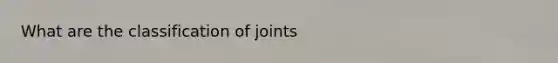 What are the classification of joints