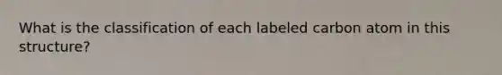 What is the classification of each labeled carbon atom in this structure?