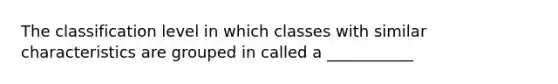 The classification level in which classes with similar characteristics are grouped in called a ___________