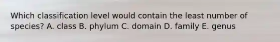 Which classification level would contain the least number of species? A. class B. phylum C. domain D. family E. genus