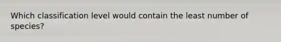 Which classification level would contain the least number of species?