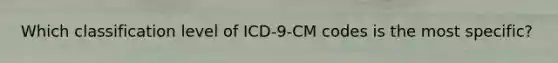 Which classification level of ICD-9-CM codes is the most specific?