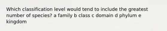 Which classification level would tend to include the greatest number of species? a family b class c domain d phylum e kingdom