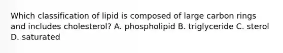 Which classification of lipid is composed of large carbon rings and includes cholesterol?​ A. ​phospholipid B. ​triglyceride C. ​sterol D. ​saturated