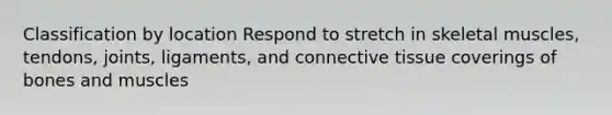 Classification by location Respond to stretch in skeletal muscles, tendons, joints, ligaments, and connective tissue coverings of bones and muscles