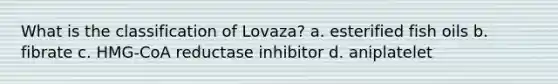 What is the classification of Lovaza? a. esterified fish oils b. fibrate c. HMG-CoA reductase inhibitor d. aniplatelet