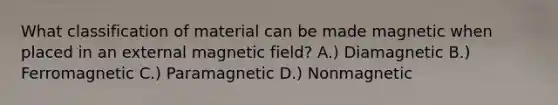 What classification of material can be made magnetic when placed in an external magnetic field? A.) Diamagnetic B.) Ferromagnetic C.) Paramagnetic D.) Nonmagnetic