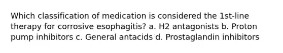 Which classification of medication is considered the 1st-line therapy for corrosive esophagitis? a. H2 antagonists b. Proton pump inhibitors c. General antacids d. Prostaglandin inhibitors