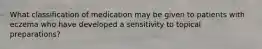 What classification of medication may be given to patients with eczema who have developed a sensitivity to topical preparations?