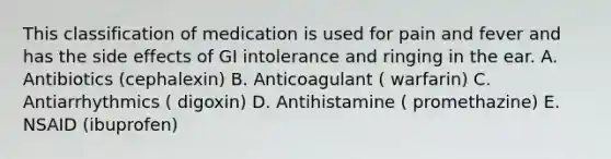 This classification of medication is used for pain and fever and has the side effects of GI intolerance and ringing in the ear. A. Antibiotics (cephalexin) B. Anticoagulant ( warfarin) C. Antiarrhythmics ( digoxin) D. Antihistamine ( promethazine) E. NSAID (ibuprofen)