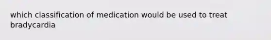 which classification of medication would be used to treat bradycardia