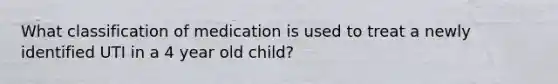 What classification of medication is used to treat a newly identified UTI in a 4 year old child?