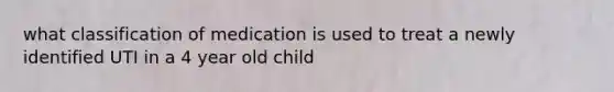 what classification of medication is used to treat a newly identified UTI in a 4 year old child