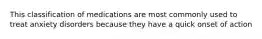 This classification of medications are most commonly used to treat anxiety disorders because they have a quick onset of action