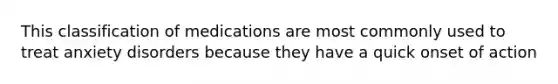This classification of medications are most commonly used to treat anxiety disorders because they have a quick onset of action