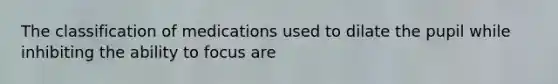 The classification of medications used to dilate the pupil while inhibiting the ability to focus are