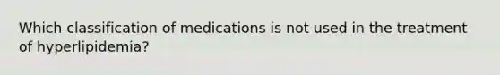 Which classification of medications is not used in the treatment of hyperlipidemia?