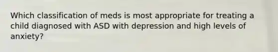 Which classification of meds is most appropriate for treating a child diagnosed with ASD with depression and high levels of anxiety?