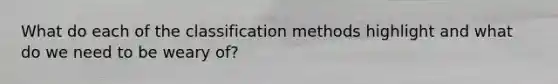 What do each of the classification methods highlight and what do we need to be weary of?