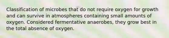 Classification of microbes that do not require oxygen for growth and can survive in atmospheres containing small amounts of oxygen. Considered fermentative anaerobes, they grow best in the total absence of oxygen.