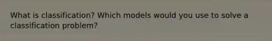 What is classification? Which models would you use to solve a classification problem?