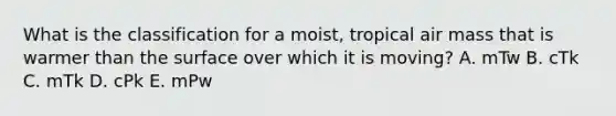 What is the classification for a moist, tropical air mass that is warmer than the surface over which it is moving? A. mTw B. cTk C. mTk D. cPk E. mPw