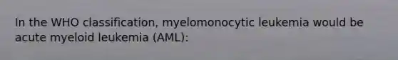 In the WHO classification, myelomonocytic leukemia would be acute myeloid leukemia (AML):