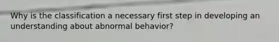 Why is the classification a necessary first step in developing an understanding about abnormal behavior?