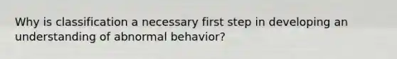 Why is classification a necessary first step in developing an understanding of abnormal behavior?