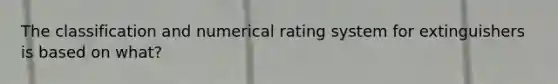 The classification and numerical rating system for extinguishers is based on what?