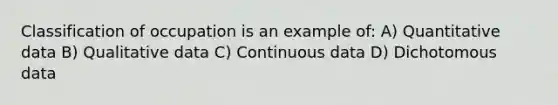 Classification of occupation is an example of: A) Quantitative data B) Qualitative data C) Continuous data D) Dichotomous data