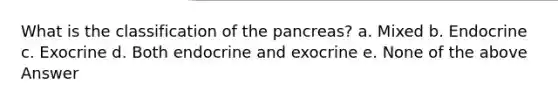 What is the classification of the pancreas? a. Mixed b. Endocrine c. Exocrine d. Both endocrine and exocrine e. None of the above Answer