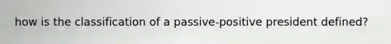 how is the classification of a passive-positive president defined?