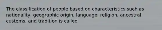 The classification of people based on characteristics such as nationality, geographic origin, language, religion, ancestral customs, and tradition is called