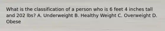 What is the classification of a person who is 6 feet 4 inches tall and 202 lbs? A. Underweight B. Healthy Weight C. Overweight D. Obese