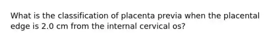 What is the classification of placenta previa when the placental edge is 2.0 cm from the internal cervical os?