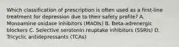 Which classification of prescription is often used as a​ first-line treatment for depression due to their safety​ profile? A. Monoamine oxidase inhibitors​ (MAOIs) B. ​Beta-adrenergic blockers C. Selective serotonin reuptake inhibitors​ (SSRIs) D. Tricyclic antidepressants​ (TCAs)