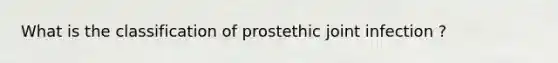 What is the classification of prostethic joint infection ?