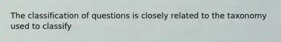 The classification of questions is closely related to the taxonomy used to classify