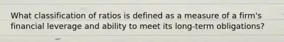 What classification of ratios is defined as a measure of a firm's financial leverage and ability to meet its long-term obligations?