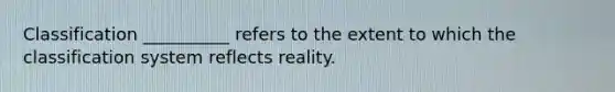 Classification __________ refers to the extent to which the classification system reflects reality.