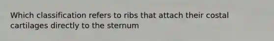 Which classification refers to ribs that attach their costal cartilages directly to the sternum