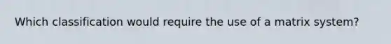 Which classification would require the use of a matrix system?