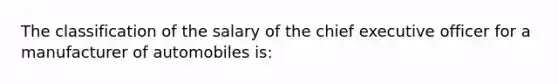 The classification of the salary of the chief executive officer for a manufacturer of automobiles is: