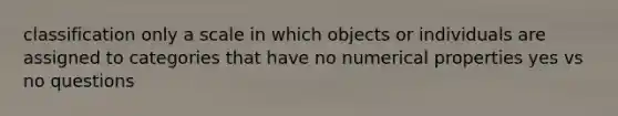 classification only a scale in which objects or individuals are assigned to categories that have no numerical properties yes vs no questions