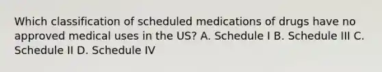 Which classification of scheduled medications of drugs have no approved medical uses in the US? A. Schedule I B. Schedule III C. Schedule II D. Schedule IV