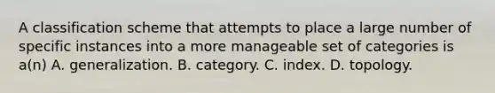 A classification scheme that attempts to place a large number of specific instances into a more manageable set of categories is a(n) A. generalization. B. category. C. index. D. topology.