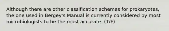 Although there are other classification schemes for prokaryotes, the one used in Bergey's Manual is currently considered by most microbiologists to be the most accurate. (T/F)