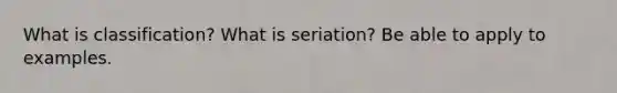 What is classification? What is seriation? Be able to apply to examples.